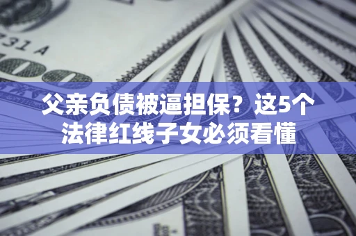 北京父亲负债被逼担保？这5个法律红线子女必须看懂