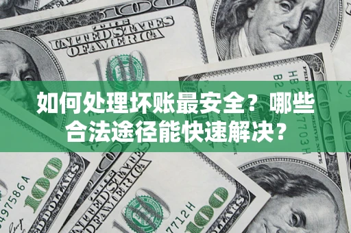 北京如何处理坏账最安全？哪些合法途径能快速解决？