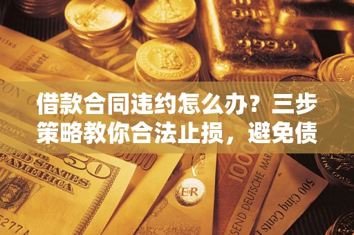 北京借款合同违约怎么办？三步策略教你合法止损，避免债务危机升级