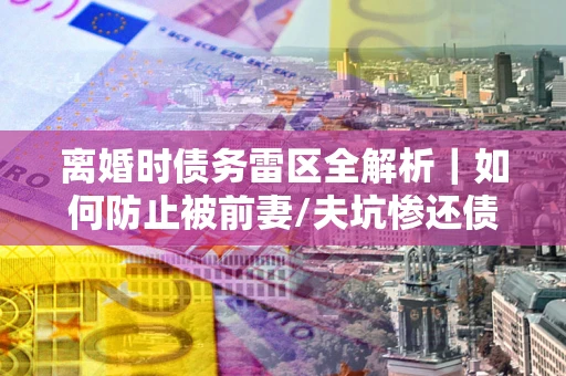 北京离婚时债务雷区全解析｜如何防止被前妻/夫坑惨还债？