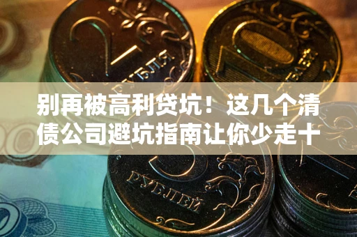 北京别再被高利贷坑！这几个清债公司避坑指南让你少走十年弯路