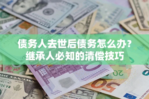 北京债务人去世后债务怎么办？继承人必知的清偿技巧