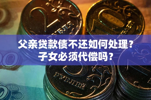 北京父亲贷款债不还如何处理？子女必须代偿吗？