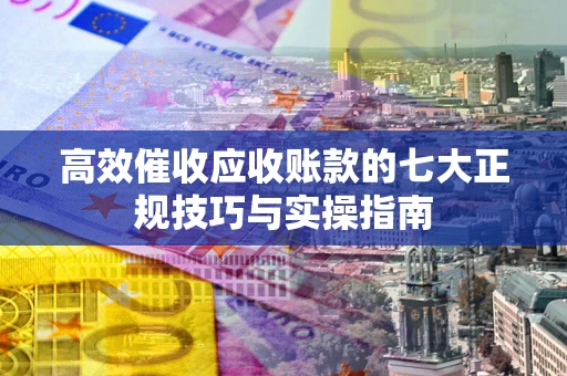 北京高效催收应收账款的七大正规技巧与实操指南