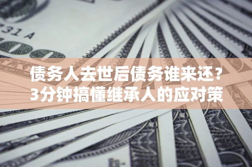 北京债务人去世后债务谁来还？3分钟搞懂继承人的应对策略