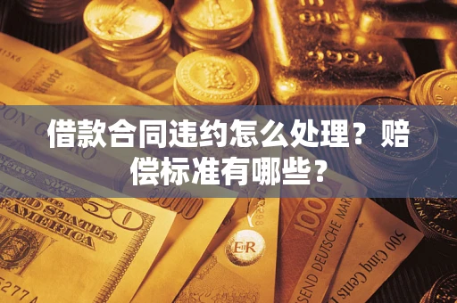 北京借款合同违约怎么处理？赔偿标准有哪些？