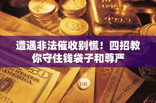 北京遭遇非法催收别慌！四招教你守住钱袋子和尊严