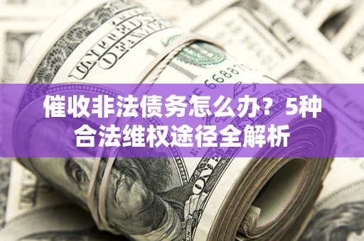 北京催收非法债务怎么办？5种合法维权途径全解析