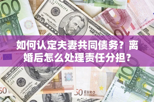 北京如何认定夫妻共同债务？离婚后怎么处理责任分担？