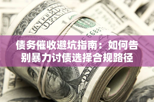 北京债务催收避坑指南：如何告别暴力讨债选择合规路径