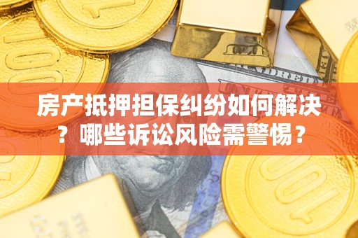 北京房产抵押担保纠纷如何解决？哪些诉讼风险需警惕？