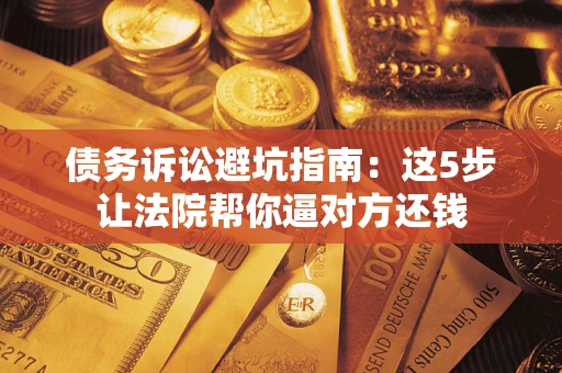 北京债务诉讼避坑指南：这5步让法院帮你逼对方还钱