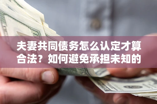 北京夫妻共同债务怎么认定才算合法？如何避免承担未知的债务风险？
