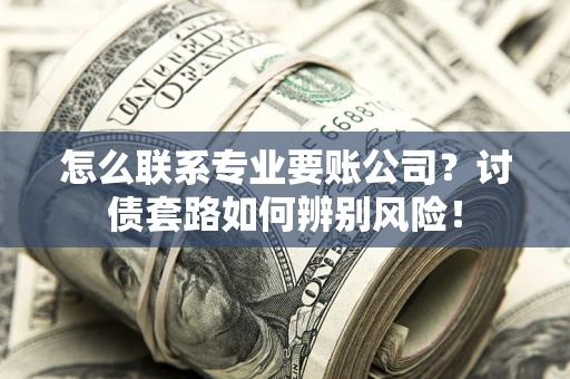 北京怎么联系专业要账公司？讨债套路如何辨别风险！