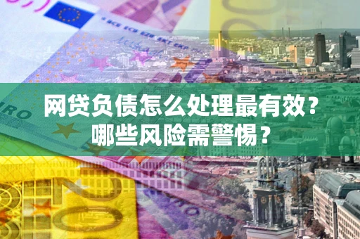 北京网贷负债怎么处理最有效？哪些风险需警惕？
