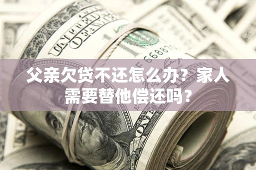 北京父亲欠贷不还怎么办？家人需要替他偿还吗？