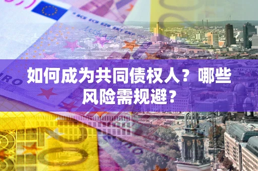 北京如何成为共同债权人？哪些风险需规避？