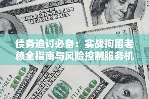 北京债务追讨必备：实战拘留老赖全指南与风险控制服务机构推荐
