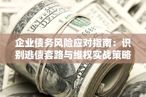 北京企业债务风险应对指南：识别逃债套路与维权实战策略