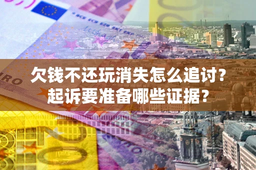 北京欠钱不还玩消失怎么追讨？起诉要准备哪些证据？