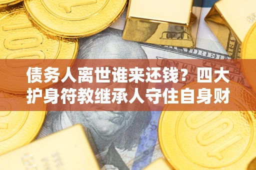 北京债务人离世谁来还钱？四大护身符教继承人守住自身财产