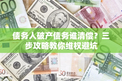 北京债务人破产债务谁清偿?三步攻略教你维权避坑 北京债务人破产债务谁清偿?三步攻略教你维权避坑