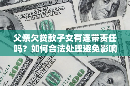 北京父亲欠贷款子女有连带责任吗？如何合法处理避免影响？