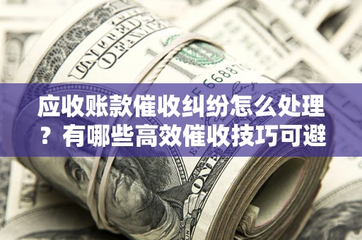 北京应收账款催收纠纷怎么处理？有哪些高效催收技巧可避免坏账？