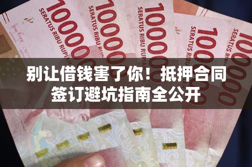 北京别让借钱害了你！抵押合同签订避坑指南全公开